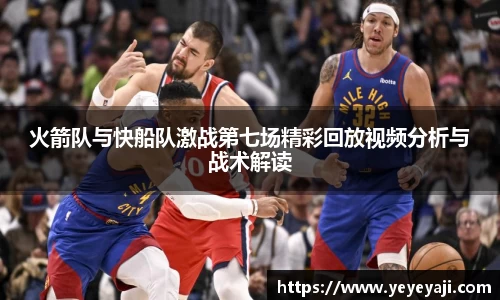 火箭队与快船队激战第七场精彩回放视频分析与战术解读