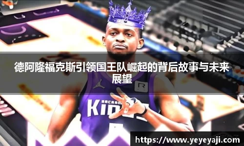 德阿隆福克斯引领国王队崛起的背后故事与未来展望